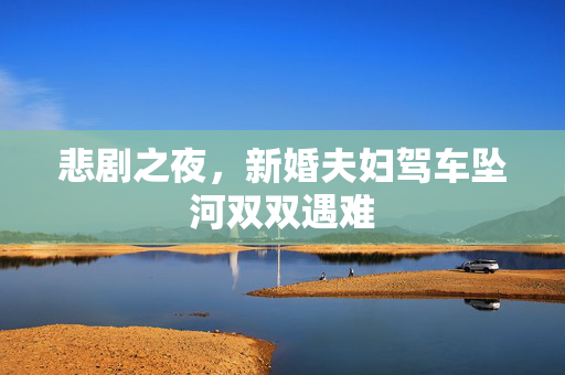 悲剧之夜，新婚夫妇驾车坠河双双遇难