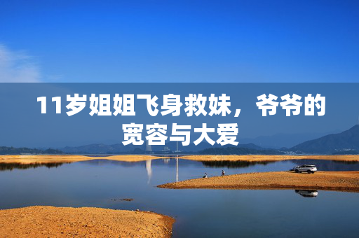 11岁姐姐飞身救妹，爷爷的宽容与大爱