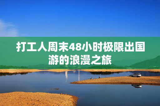 打工人周末48小时极限出国游的浪漫之旅