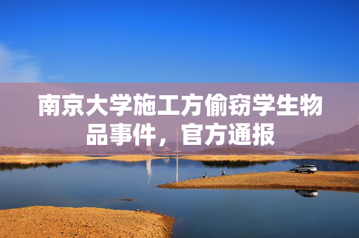 南京大学施工方偷窃学生物品事件，官方通报