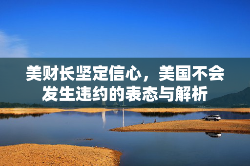 美财长坚定信心，美国不会发生违约的表态与解析
