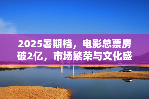 2025暑期档，电影总票房破2亿，市场繁荣与文化盛宴的双重胜利