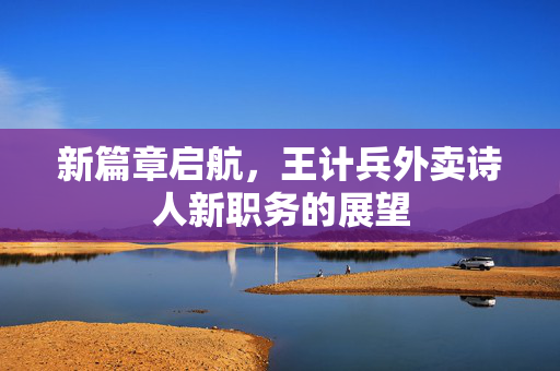 新篇章启航，王计兵外卖诗人新职务的展望