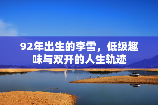 92年出生的李雪，低级趣味与双开的人生轨迹
