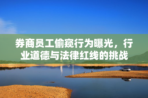 券商员工偷窥行为曝光，行业道德与法律红线的挑战
