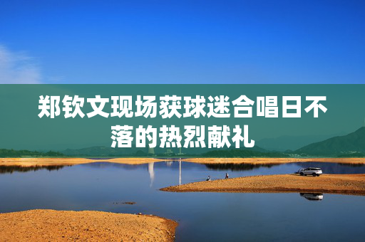 郑钦文现场获球迷合唱日不落的热烈献礼