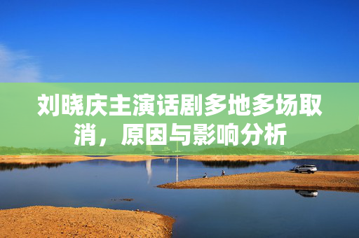 刘晓庆主演话剧多地多场取消，原因与影响分析
