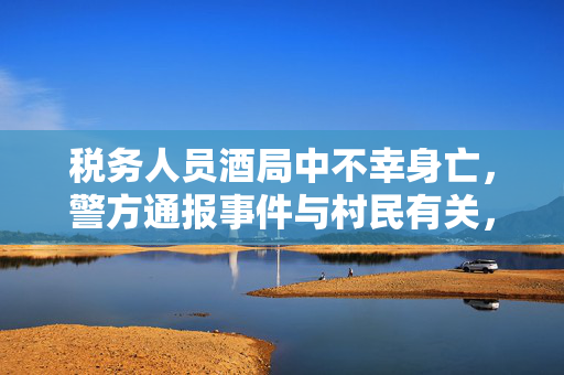 税务人员酒局中不幸身亡，警方通报事件与村民有关，一宗悲剧的调查结果