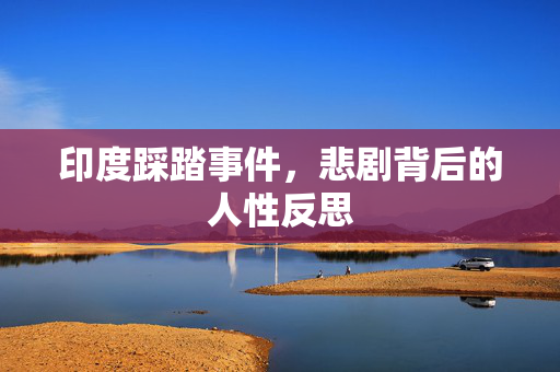 印度踩踏事件，悲剧背后的人性反思