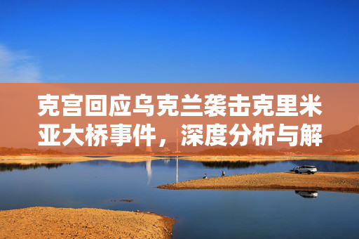 克宫回应乌克兰袭击克里米亚大桥事件，深度分析与解读