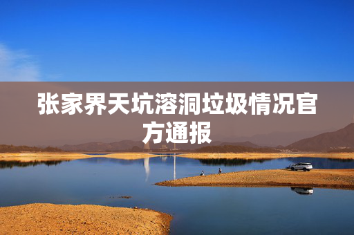 张家界天坑溶洞垃圾情况官方通报