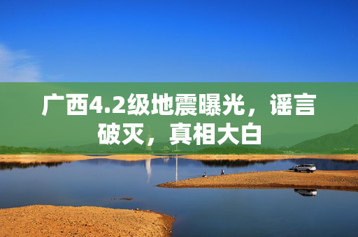 广西4.2级地震曝光，谣言破灭，真相大白