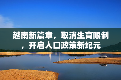 越南新篇章，取消生育限制，开启人口政策新纪元