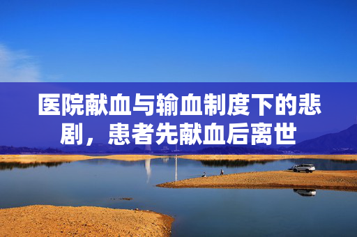 医院献血与输血制度下的悲剧，患者先献血后离世