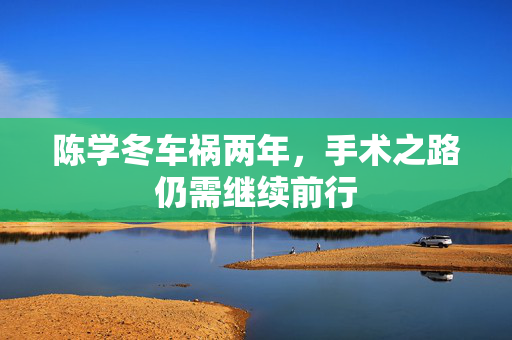 陈学冬车祸两年，手术之路仍需继续前行