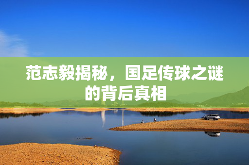 范志毅揭秘，国足传球之谜的背后真相