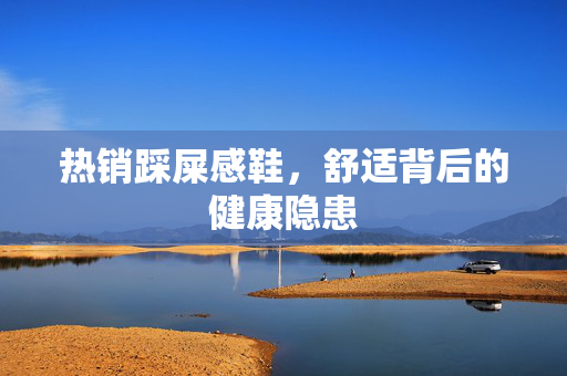 热销踩屎感鞋，舒适背后的健康隐患