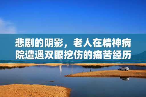 悲剧的阴影，老人在精神病院遭遇双眼挖伤的痛苦经历