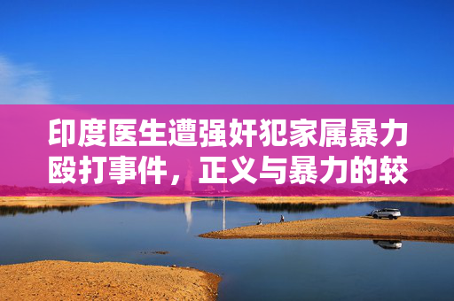 印度医生遭强奸犯家属暴力殴打事件，正义与暴力的较量