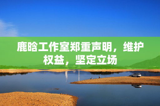 鹿晗工作室郑重声明，维护权益，坚定立场