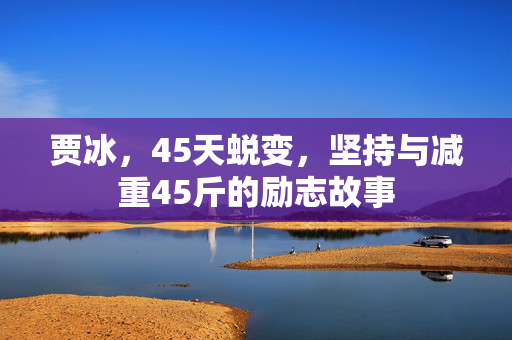 贾冰，45天蜕变，坚持与减重45斤的励志故事