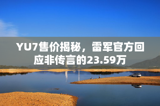 YU7售价揭秘，雷军官方回应非传言的23.59万
