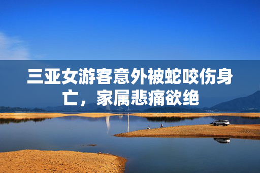 三亚女游客意外被蛇咬伤身亡，家属悲痛欲绝