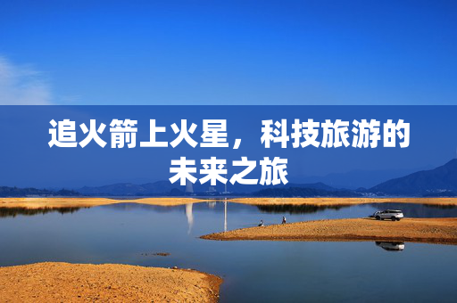 追火箭上火星，科技旅游的未来之旅
