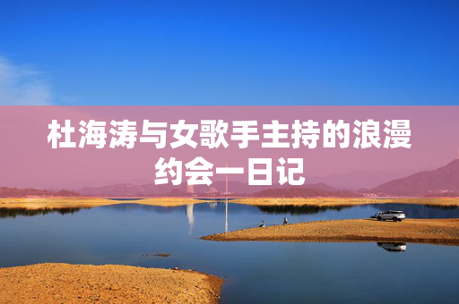 杜海涛与女歌手主持的浪漫约会一日记