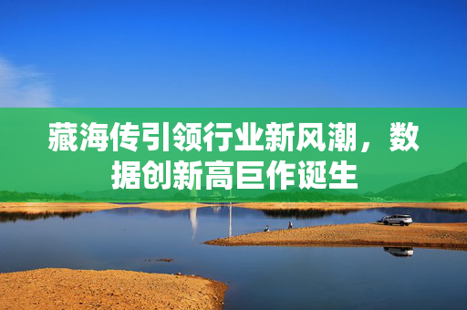 藏海传引领行业新风潮，数据创新高巨作诞生