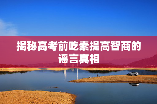揭秘高考前吃素提高智商的谣言真相