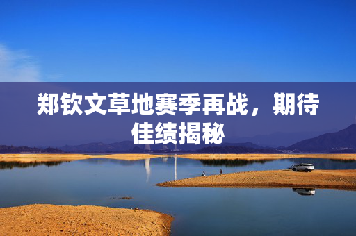 郑钦文草地赛季再战，期待佳绩揭秘