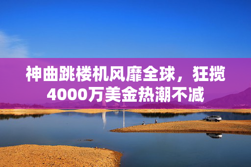 神曲跳楼机风靡全球，狂揽4000万美金热潮不减