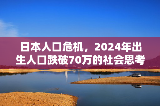 日本人口危机，2024年出生人口跌破70万的社会思考