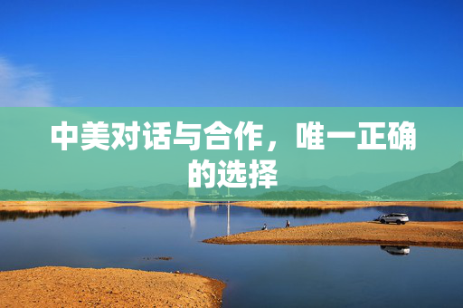 中美对话与合作，唯一正确的选择