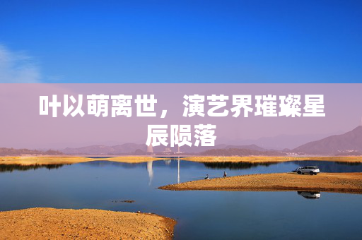 叶以萌离世，演艺界璀璨星辰陨落