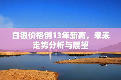 白银价格创13年新高，未来走势分析与展望