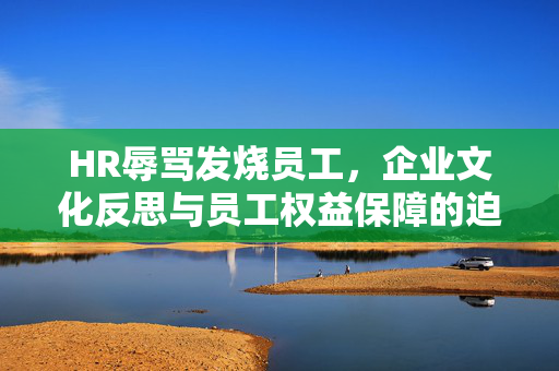HR辱骂发烧员工，企业文化反思与员工权益保障的迫切需求