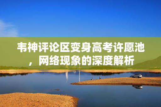 韦神评论区变身高考许愿池，网络现象的深度解析