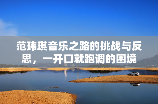 范玮琪音乐之路的挑战与反思，一开口就跑调的困境