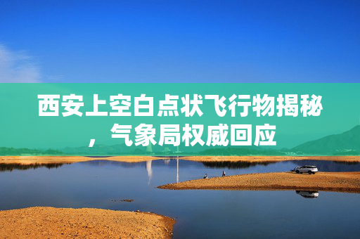 西安上空白点状飞行物揭秘，气象局权威回应