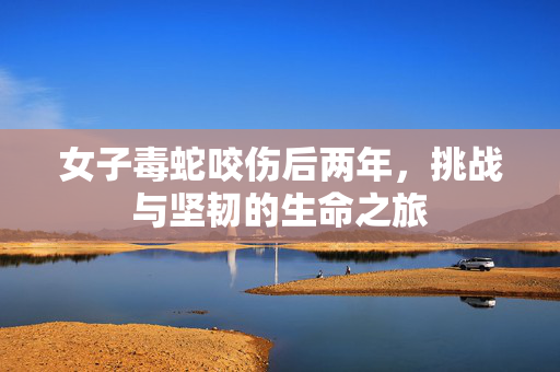 女子毒蛇咬伤后两年，挑战与坚韧的生命之旅