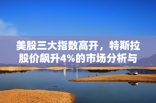 美股三大指数高开，特斯拉股价飙升4%的市场分析与展望