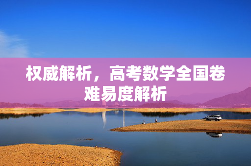权威解析，高考数学全国卷难易度解析