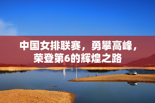中国女排联赛，勇攀高峰，荣登第6的辉煌之路