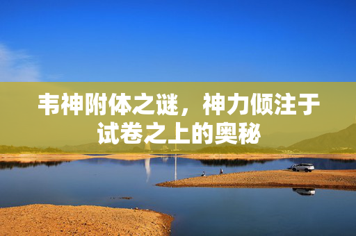 韦神附体之谜，神力倾注于试卷之上的奥秘