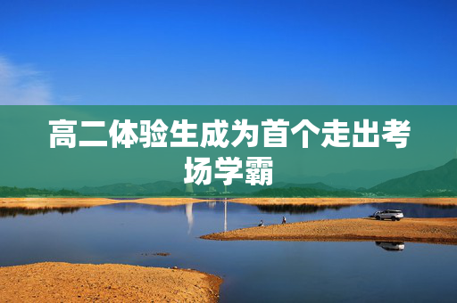 高二体验生成为首个走出考场学霸