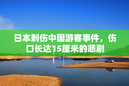 日本刺伤中国游客事件，伤口长达15厘米的悲剧