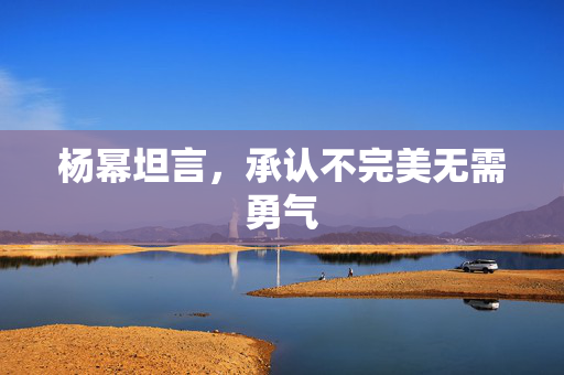 杨幂坦言，承认不完美无需勇气