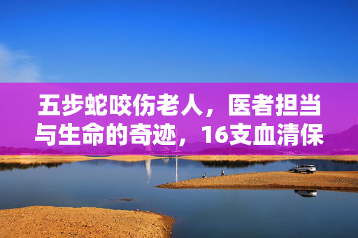 五步蛇咬伤老人，医者担当与生命的奇迹，16支血清保住脚趾